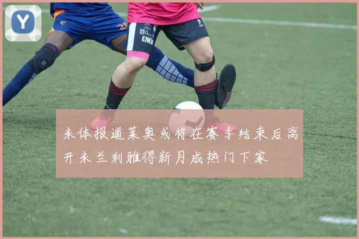 米体报道莱奥或将在赛季结束后离开米兰利雅得新月成热门下家