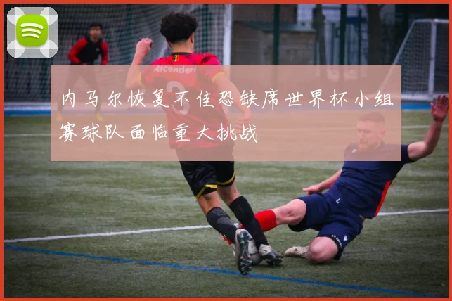 内马尔恢复不佳恐缺席世界杯小组赛球队面临重大挑战