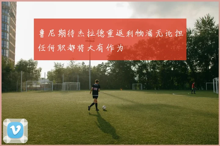 鲁尼期待杰拉德重返利物浦无论担任何职都将大有作为