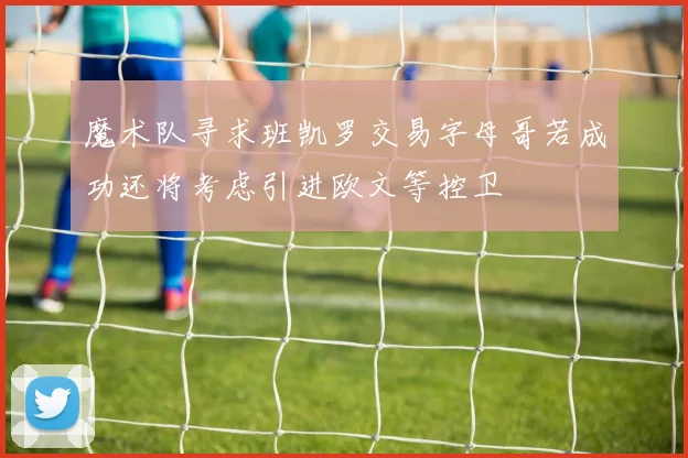 魔术队寻求班凯罗交易字母哥若成功还将考虑引进欧文等控卫