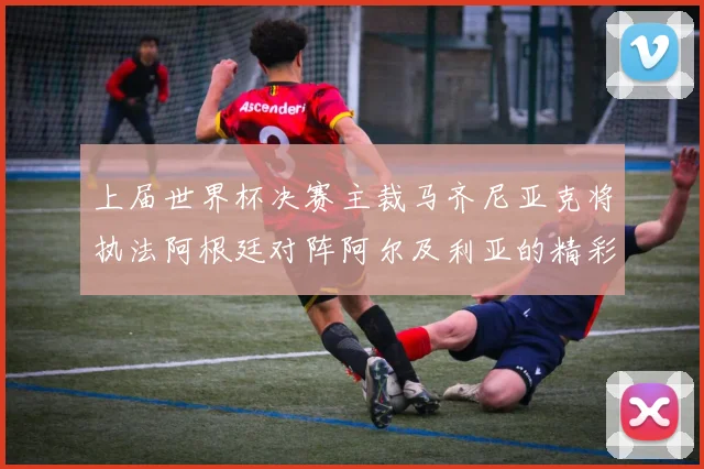 上届世界杯决赛主裁马齐尼亚克将执法阿根廷对阵阿尔及利亚的精彩对决