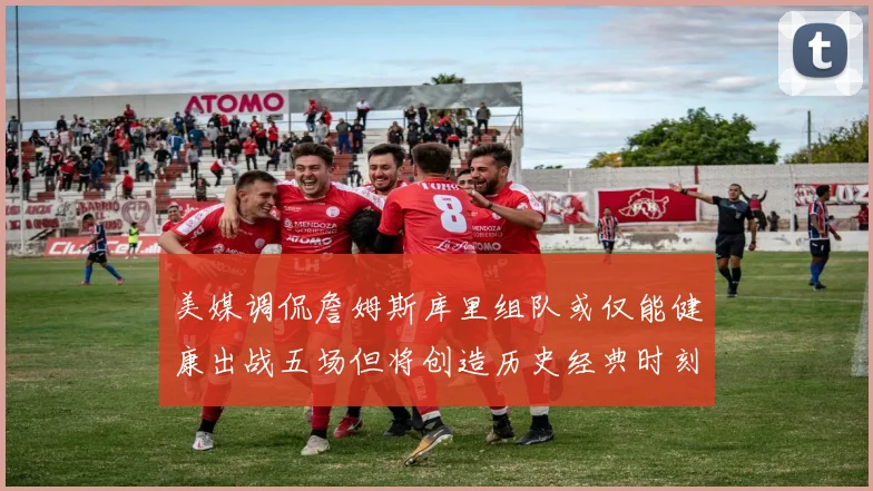 美媒调侃詹姆斯库里组队或仅能健康出战五场但将创造历史经典时刻