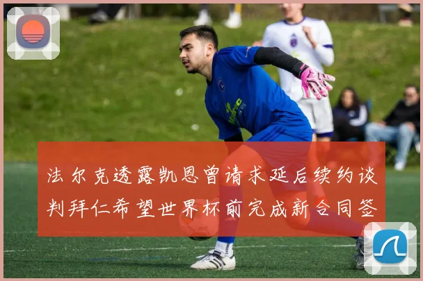 法尔克透露凯恩曾请求延后续约谈判拜仁希望世界杯前完成新合同签署