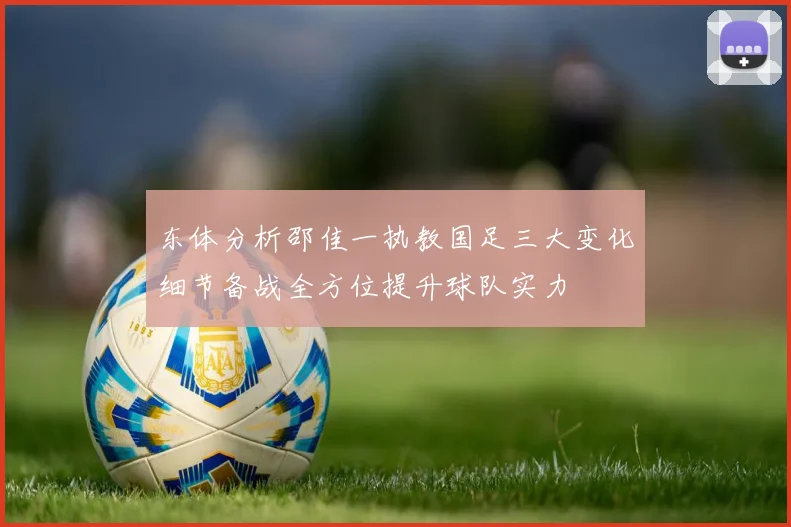 东体分析邵佳一执教国足三大变化细节备战全方位提升球队实力