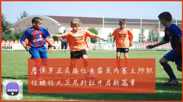 詹保罗正式接任克雷莫内塞主帅职位继任大卫尼科拉开启新篇章