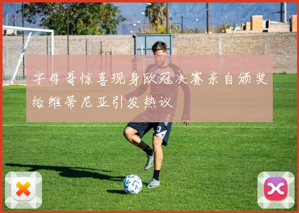 字母哥惊喜现身欧冠决赛亲自颁奖给维蒂尼亚引发热议