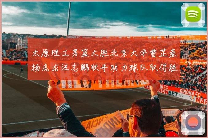太原理工男篮大胜北京大学曹芷豪杨虎龙汪志鹏联手助力球队取得胜利