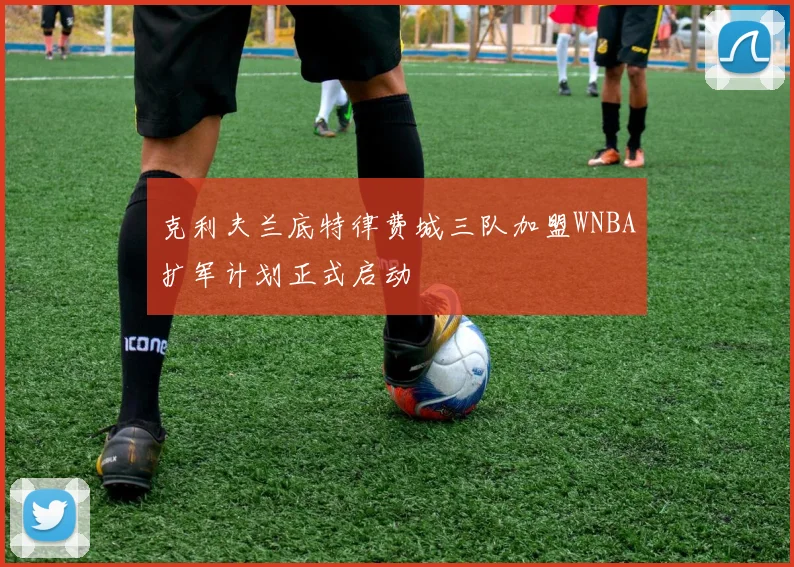 克利夫兰底特律费城三队加盟WNBA扩军计划正式启动