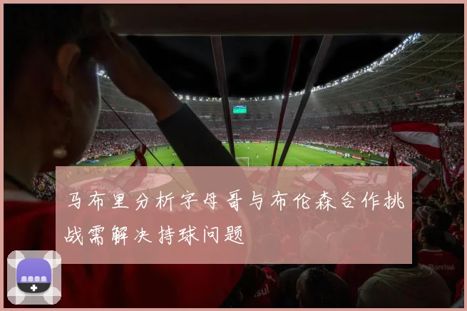 马布里分析字母哥与布伦森合作挑战需解决持球问题