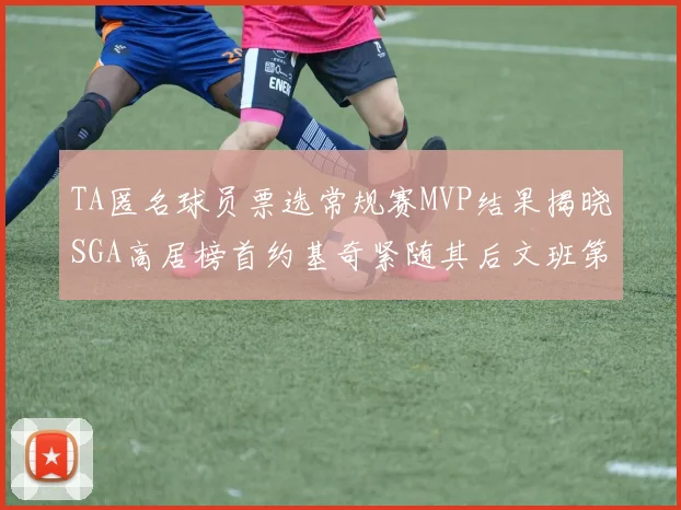 TA匿名球员票选常规赛MVP结果揭晓SGA高居榜首约基奇紧随其后文班第六