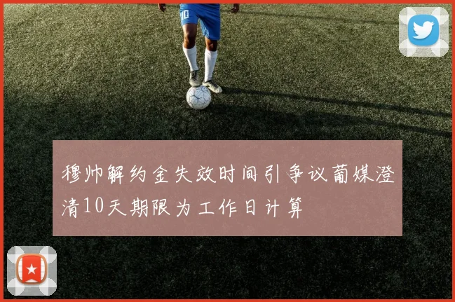 穆帅解约金失效时间引争议葡媒澄清10天期限为工作日计算
