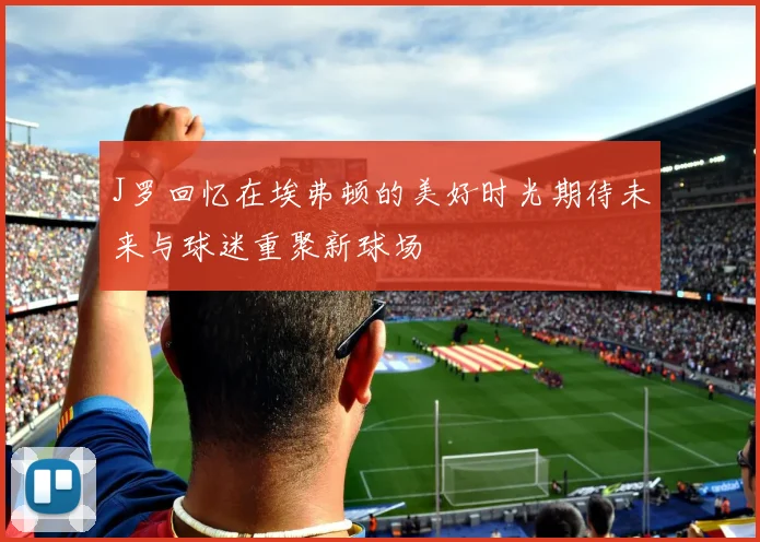 J罗回忆在埃弗顿的美好时光期待未来与球迷重聚新球场