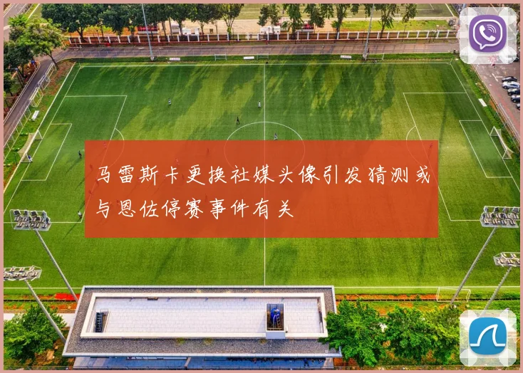 马雷斯卡更换社媒头像引发猜测或与恩佐停赛事件有关