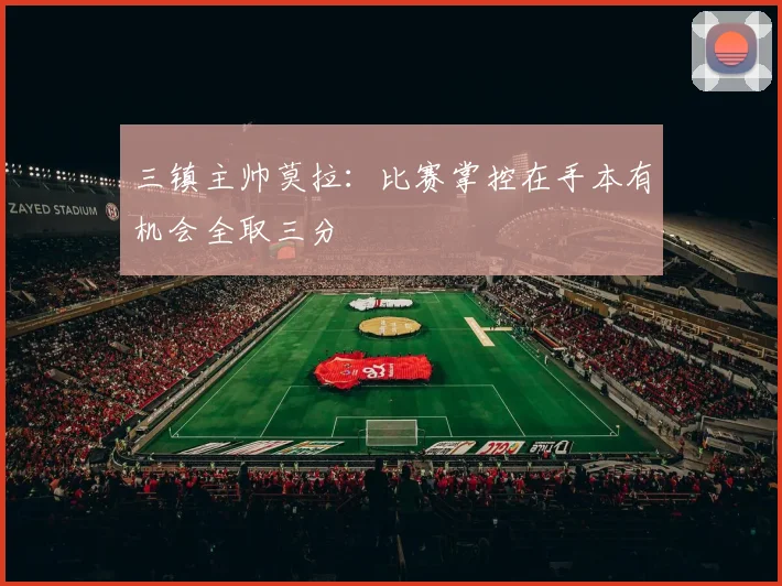 三镇主帅莫拉：比赛掌控在手本有机会全取三分