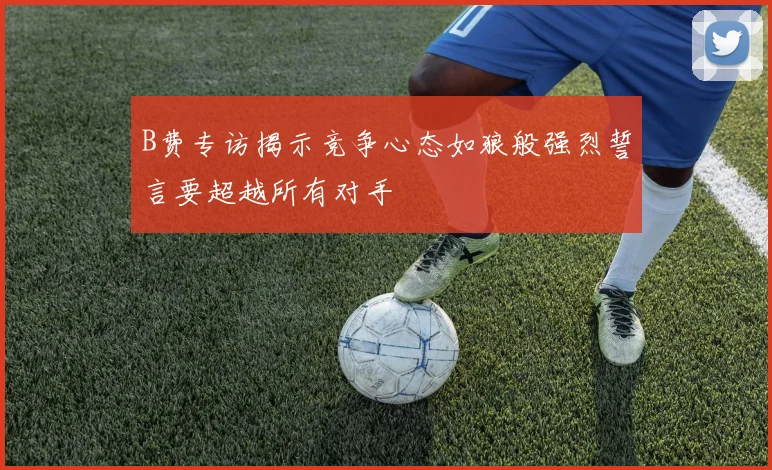 B费专访揭示竞争心态如狼般强烈誓言要超越所有对手