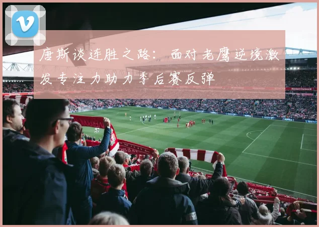 唐斯谈连胜之路：面对老鹰逆境激发专注力助力季后赛反弹