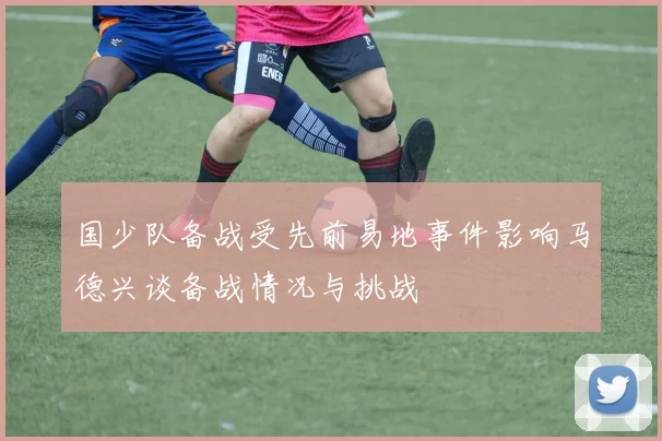 国少队备战受先前易地事件影响马德兴谈备战情况与挑战