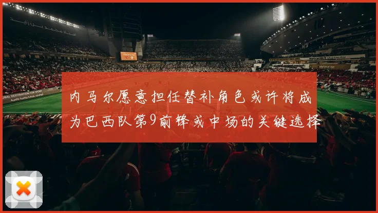 内马尔愿意担任替补角色或许将成为巴西队第9前锋或中场的关键选择
