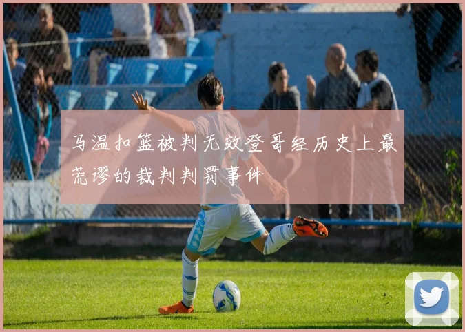 马温扣篮被判无效登哥经历史上最荒谬的裁判判罚事件