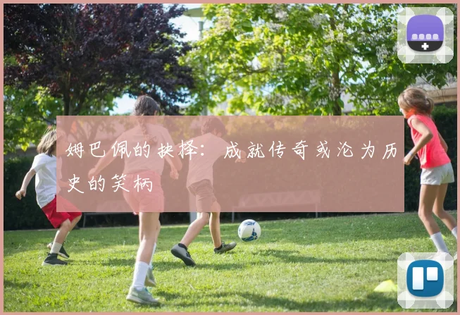 姆巴佩的抉择：成就传奇或沦为历史的笑柄