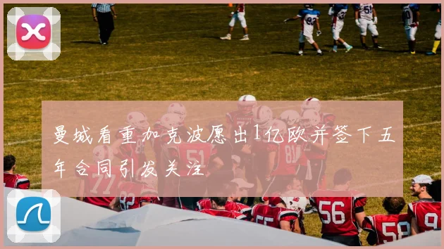 曼城看重加克波愿出1亿欧并签下五年合同引发关注